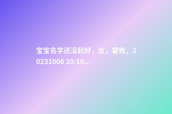宝宝名字还没起好，女，霍姓，2023.10.06 20:10要八字！